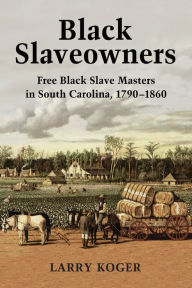 Title: Black Slaveowners: Free Black Slave Masters in South Carolina, 1790-1860, Author: Larry Koger