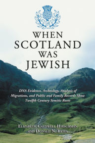 Title: When Scotland Was Jewish: DNA Evidence, Archeology, Analysis of Migrations, and Public and Family Records Show Twelfth Century Semitic Roots, Author: Elizabeth Caldwell Hirschman