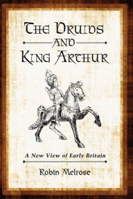 Title: The Druids and King Arthur: A New View of Early Britain, Author: Robin Melrose