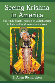 Title: Seeing Krishna in America: The Hindu Bhakti Tradition of Vallabhacharya in India and Its Movement to the West, Author: E. Allen Richardson