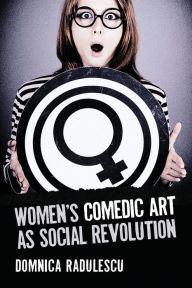 Title: Women's Comedic Art as Social Revolution: Five Performers and the Lessons of Their Subversive Humor, Author: Domnica Radulescu