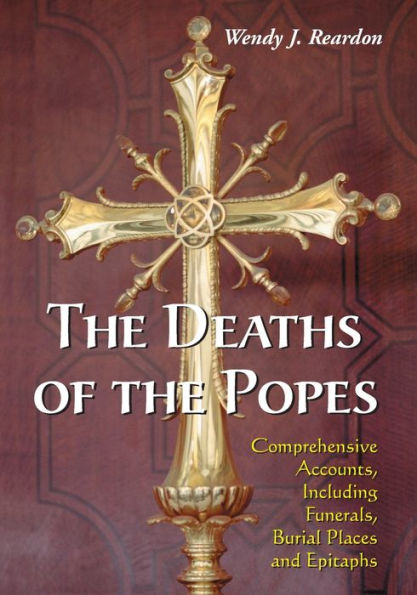 The Deaths of the Popes: Comprehensive Accounts, Including Funerals, Burial Places and Epitaphs
