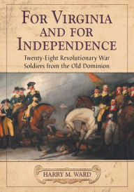 Title: For Virginia and for Independence: Twenty-Eight Revolutionary War Soldiers from the Old Dominion, Author: Harry M. Ward