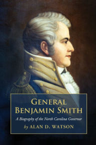 Title: General Benjamin Smith: A Biography of the North Carolina Governor, Author: Alan D. Watson