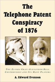 Title: The Telephone Patent Conspiracy of 1876: The Elisha Gray-Alexander Bell Controversy and Its Many Players, Author: A. Edward Evenson