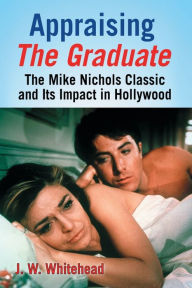 Title: Appraising The Graduate: The Mike Nichols Classic and Its Impact in Hollywood, Author: J.W. Whitehead