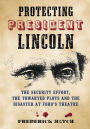 Protecting President Lincoln: The Security Effort, the Thwarted Plots and the Disaster at Ford's Theatre