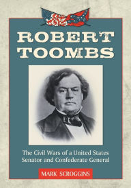 Title: Robert Toombs: The Civil Wars of a United States Senator and Confederate General, Author: Mark Scroggins