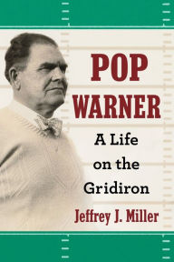 Title: Pop Warner: A Life on the Gridiron, Author: Jeffrey J. Miller