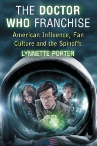 Title: The Doctor Who Franchise: American Influence, Fan Culture and the Spinoffs, Author: Lynnette Porter