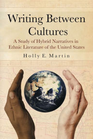 Title: Writing Between Cultures: A Study of Hybrid Narratives in Ethnic Literature of the United States, Author: Holly E. Martin