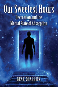 Title: Our Sweetest Hours: Recreation and the Mental State of Absorption, Author: Gene Quarrick