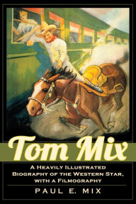 Title: Tom Mix: A Heavily Illustrated Biography of the Western Star, with a Filmography, Author: Paul E. Mix