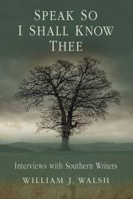 Title: Speak So I Shall Know Thee: Interviews with Southern Writers, Author: William J. Walsh