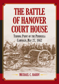 Title: The Battle of Hanover Court House: Turning Point of the Peninsula Campaign, May 27, 1862, Author: Michael C. Hardy