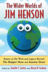 Title: The Wider Worlds of Jim Henson: Essays on His Work and Legacy Beyond The Muppet Show and Sesame Street, Author: Jennifer C. Garlen