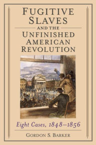 Title: Fugitive Slaves and the Unfinished American Revolution: Eight Cases, 1848-1856, Author: Gordon S. Barker