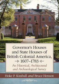 Title: Governor's Houses and State Houses of British Colonial America, 1607-1783: An Historical, Architectural and Archaeological Survey, Author: Hoke P. Kimball