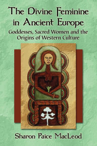 Title: The Divine Feminine in Ancient Europe: Goddesses, Sacred Women and the Origins of Western Culture, Author: Sharon Paice MacLeod