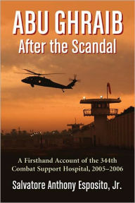 Title: Abu Ghraib After the Scandal: A Firsthand Account of the 344th Combat Support Hospital, 2005-2006, Author: Salvatore Anthony Esposito Jr.