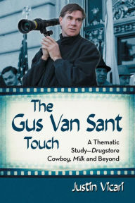 Title: The Gus Van Sant Touch: A Thematic Study--Drugstore Cowboy, Milk and Beyond, Author: Justin Vicari