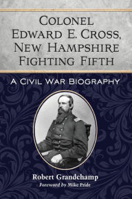 Title: Colonel Edward E. Cross, New Hampshire Fighting Fifth: A Civil War Biography, Author: Robert Grandchamp