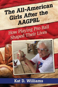 Title: The All-American Girls After the AAGPBL: How Playing Pro Ball Shaped Their Lives, Author: Kat D. Williams