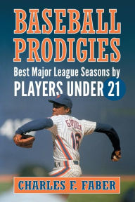 Title: Baseball Prodigies: Best Major League Seasons by Players Under 21, Author: Charles F. Faber
