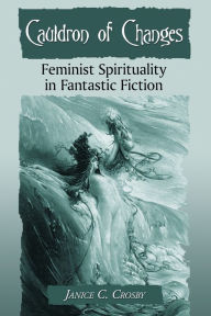 Title: Cauldron of Changes: Feminist Spirituality in Fantastic Fiction, Author: Janice C. Crosby