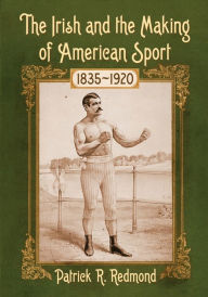 Title: The Irish and the Making of American Sport, 1835-1920, Author: Patrick R. Redmond