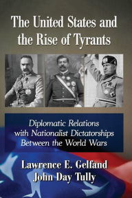 Title: The United States and the Rise of Tyrants: Diplomatic Relations with Nationalist Dictatorships Between the World Wars, Author: Lawrence E. Gelfand