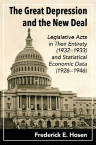 Title: The Great Depression and the New Deal: Legislative Acts in Their Entirety (1932-1933) and Statistical Economic Data (1926-1946), Author: Frederick E. Hosen