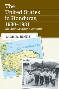 Title: The United States in Honduras, 1980-1981: An Ambassador's Memoir, Author: Jack R. Binns