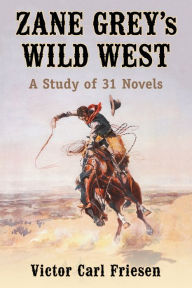 Title: Zane Grey's Wild West: A Study of 31 Novels, Author: Victor Carl Friesen