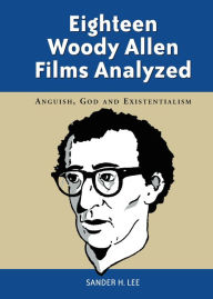 Title: Eighteen Woody Allen Films Analyzed: Anguish, God and Existentialism, Author: Sander H. Lee