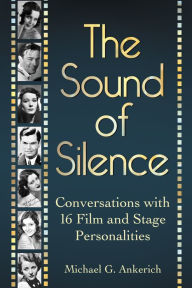 Title: The Sound of Silence: Conversations with 16 Film and Stage Personalities Who Bridged the Gap Between Silents and Talkies, Author: Michael G. Ankerich