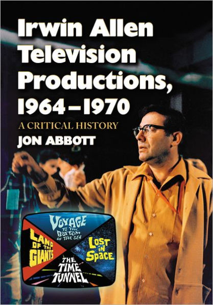 Irwin Allen Television Productions, 1964-1970: A Critical History of Voyage to the Bottom of the Sea, Lost in Space, The Time Tunnel and Land of the Giants
