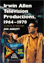 Irwin Allen Television Productions, 1964-1970: A Critical History of Voyage to the Bottom of the Sea, Lost in Space, The Time Tunnel and Land of the Giants