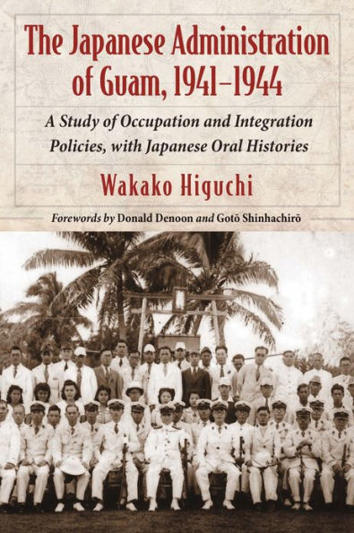 The Japanese Administration of Guam, 1941-1944: A Study of Occupation and Integration Policies, with Japanese Oral Histories