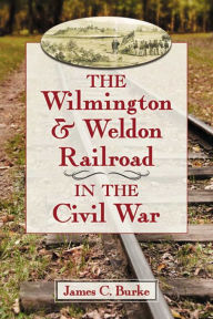 Title: The Wilmington & Weldon Railroad in the Civil War, Author: James C. Burke