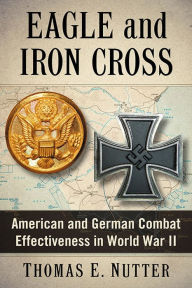 Title: Eagle and Iron Cross: American and German Combat Effectiveness in World War II, Author: Thomas E. Nutter