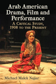 Title: Arab American Drama, Film and Performance: A Critical Study, 1908 to the Present, Author: Michael Malek Najjar