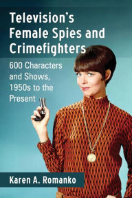 Title: Television's Female Spies and Crimefighters: 600 Characters and Shows, 1950s to the Present, Author: Karen A. Romanko