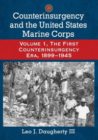Title: Counterinsurgency and the United States Marine Corps: Volume 1, The First Counterinsurgency Era, 1899-1945, Author: Leo J. Daugherty III