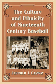 Title: The Culture and Ethnicity of Nineteenth Century Baseball, Author: Jerrold I. Casway