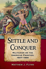 Title: Settle and Conquer: Militarism on the American Frontier, 1607-1890, Author: Matthew J. Flynn