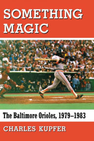 Title: Something Magic: The Baltimore Orioles, 1979-1983, Author: Charles Kupfer