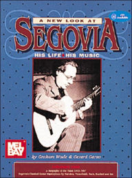 A New Look at Segovia: His Life, His Music, Volume 1