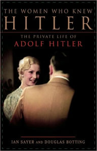 The Women Who Knew Hitler: The Private Life of Adolf Hitler