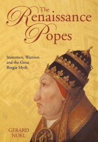 Title: The Renaissance Popes: Statesmen, Warriors and the Great Borgia Myth, Author: Gerard Noel